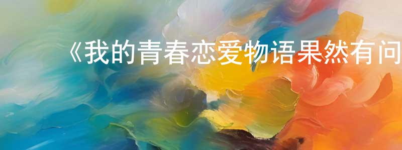 ﻿曾乐乐的网络影视资源,﻿《我的青春恋爱物语果然有问题第二季》详情介绍_我的青春恋爱物语果然有问题第二季已完结在线观看_我的青春恋爱物语果然有问题第二季迅雷下载_日漫